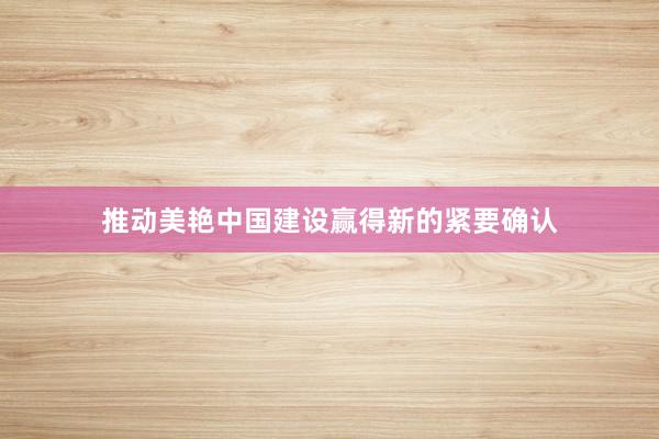 推动美艳中国建设赢得新的紧要确认